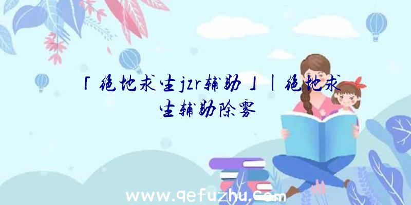 「绝地求生jzr辅助」|绝地求生辅助除雾